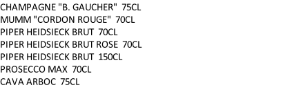 CHAMPAGNE "B. GAUCHER"		75CL	 MUMM "CORDON ROUGE"		70CL	 PIPER HEIDSIECK BRUT		70CL	 PIPER HEIDSIECK BRUT ROSE		70CL	 PIPER HEIDSIECK BRUT		150CL	 PROSECCO MAX		70CL	 CAVA ARBOC		75CL